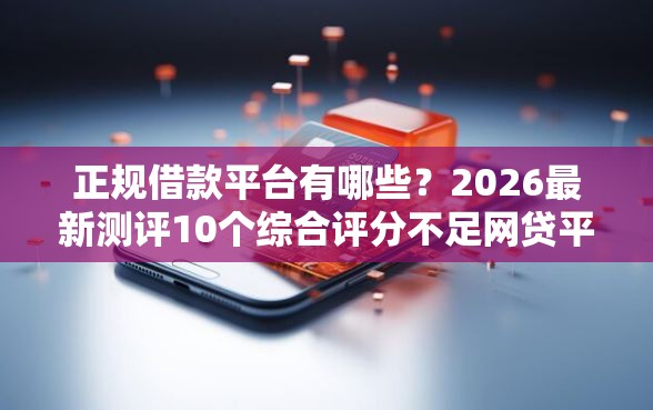 正规借款平台有哪些？2026最新测评10个综合评分不足网贷平台可以借款