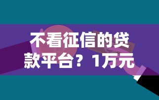 不看征信的贷款平台？1万元无门槛借款平台推荐，8个正规贷款公司平台盘点