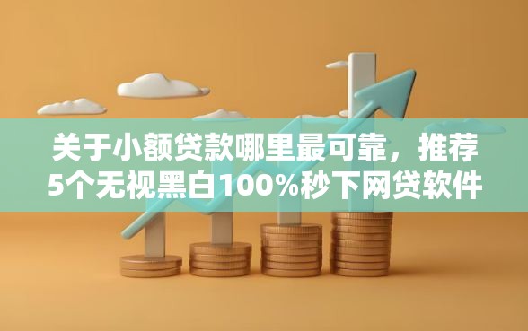 关于小额贷款哪里最可靠，推荐5个无视黑白100%秒下网贷软件给你