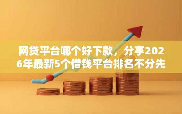 网贷平台哪个好下款，分享2026年最新5个借钱平台排名不分先后
