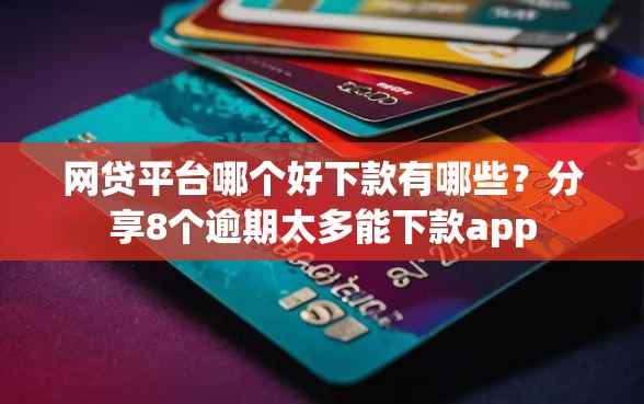 网贷平台哪个好下款有哪些？分享8个逾期太多能下款app