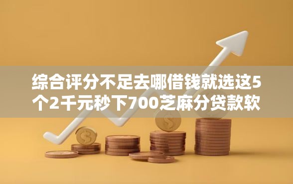 综合评分不足去哪借钱就选这5个2千元秒下700芝麻分贷款软件