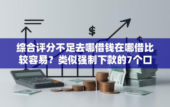 综合评分不足去哪借钱在哪借比较容易？类似强制下款的7个口子参考