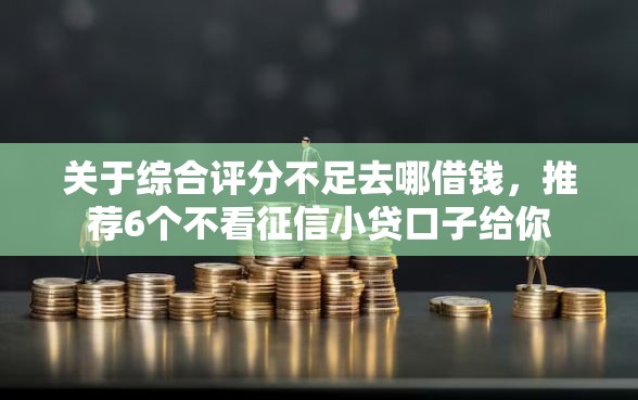 关于综合评分不足去哪借钱，推荐6个不看征信小贷口子给你
