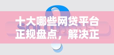 十大哪些网贷平台正规盘点，解决正规借款平台有哪些的问题