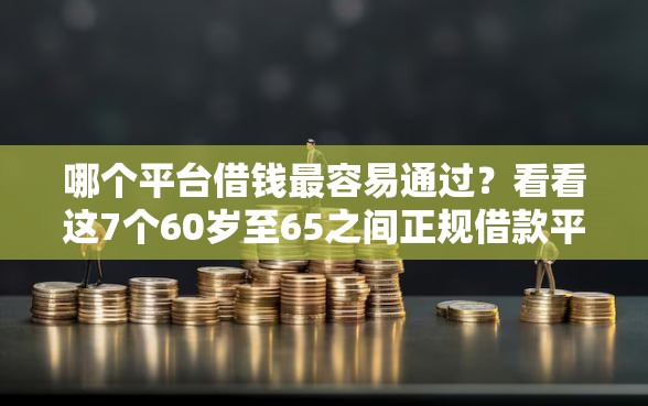 哪个平台借钱最容易通过？看看这7个60岁至65之间正规借款平台怎么样