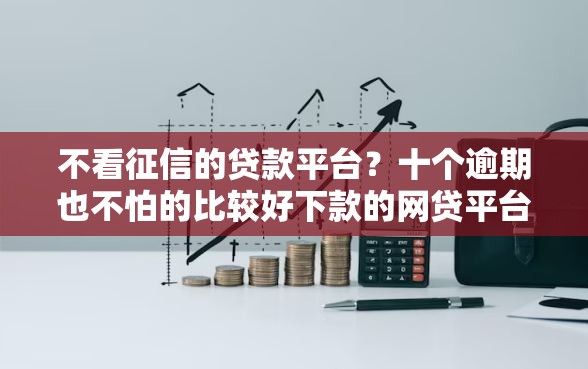 不看征信的贷款平台？十个逾期也不怕的比较好下款的网贷平台