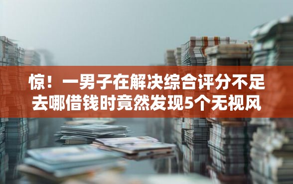 惊！一男子在解决综合评分不足去哪借钱时竟然发现5个无视风控10000必下口子，事后分享了出来