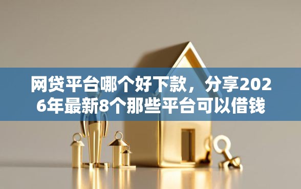 网贷平台哪个好下款，分享2026年最新8个那些平台可以借钱