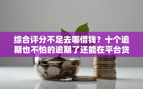 综合评分不足去哪借钱？十个逾期也不怕的逾期了还能在平台贷款