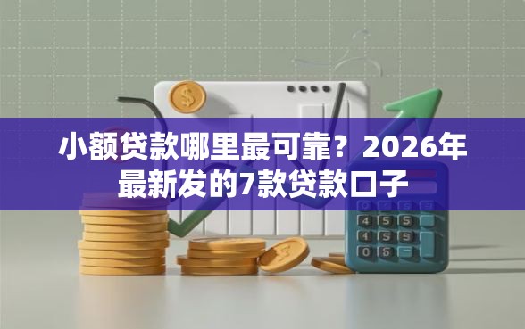小额贷款哪里最可靠？2026年最新发的7款贷款口子
