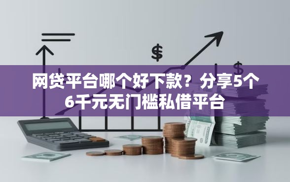 网贷平台哪个好下款？分享5个6千元无门槛私借平台