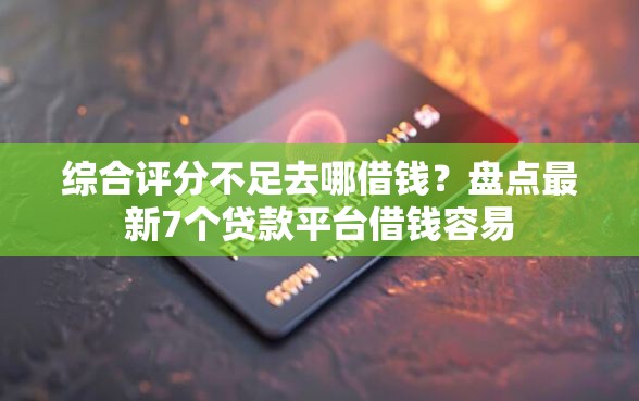 综合评分不足去哪借钱？盘点最新7个贷款平台借钱容易