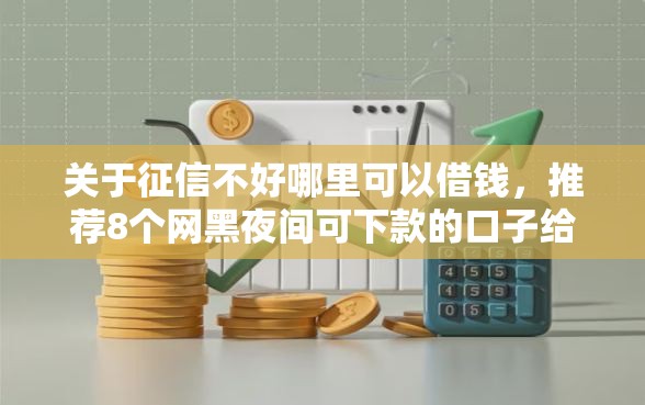 关于征信不好哪里可以借钱，推荐8个网黑夜间可下款的口子给你