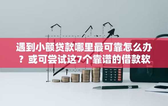 遇到小额贷款哪里最可靠怎么办？或可尝试这7个靠谱的借款软件