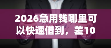 2026急用钱哪里可以快速借到，差10000元就选这7个平台
