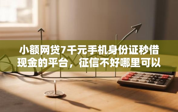 小额网贷7千元手机身份证秒借现金的平台，征信不好哪里可以借钱的8个平台介绍