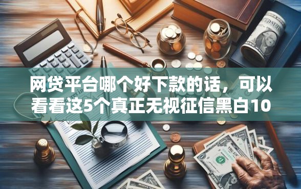 网贷平台哪个好下款的话，可以看看这5个真正无视征信黑白100%秒下网贷
