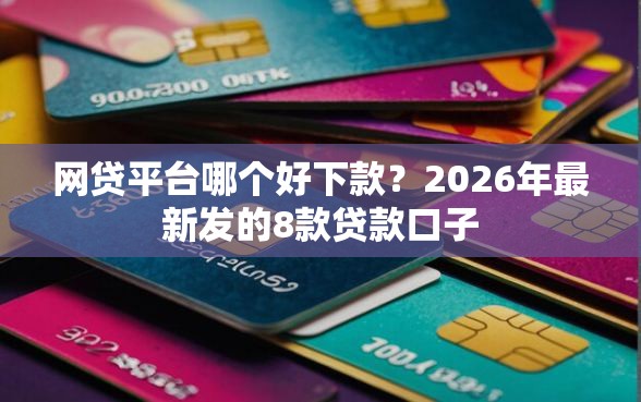 网贷平台哪个好下款？2026年最新发的8款贷款口子