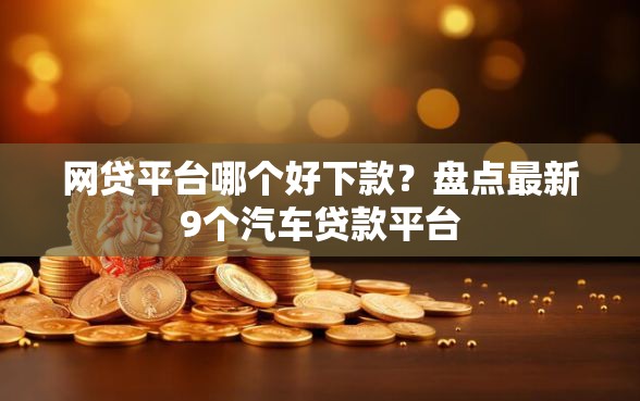 网贷平台哪个好下款？盘点最新9个汽车贷款平台