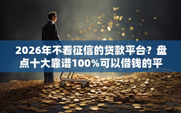 2026年不看征信的贷款平台？盘点十大靠谱100%可以借钱的平台