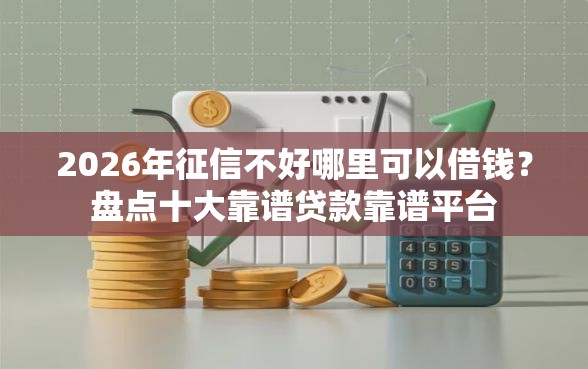 2026年征信不好哪里可以借钱？盘点十大靠谱贷款靠谱平台
