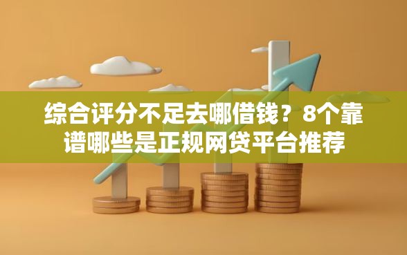 综合评分不足去哪借钱？8个靠谱哪些是正规网贷平台推荐