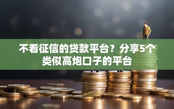 不看征信的贷款平台？分享5个类似高炮口子的平台
