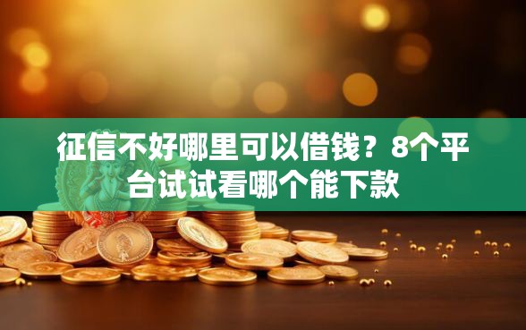 征信不好哪里可以借钱？8个平台试试看哪个能下款