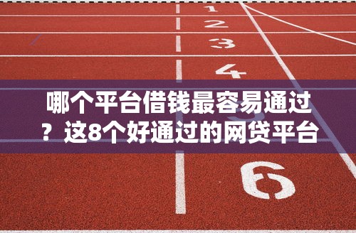 哪个平台借钱最容易通过？这8个好通过的网贷平台值得一试