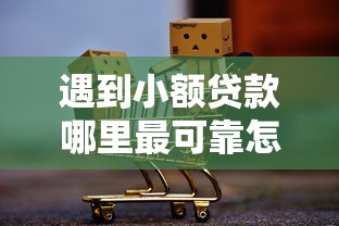 遇到小额贷款哪里最可靠怎么办？或可尝试这8个失信人员可以借钱的网贷口子