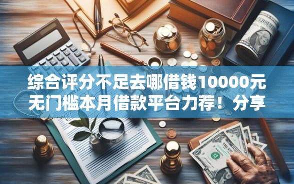 综合评分不足去哪借钱10000元无门槛本月借款平台力荐！分享小额网贷口子10000元无门槛借款