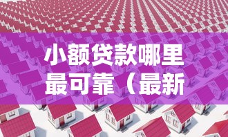 小额贷款哪里最可靠（最新发布！）10个房屋抵押贷款平台