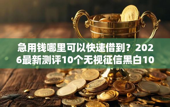 急用钱哪里可以快速借到？2026最新测评10个无视征信黑白100%秒下口子