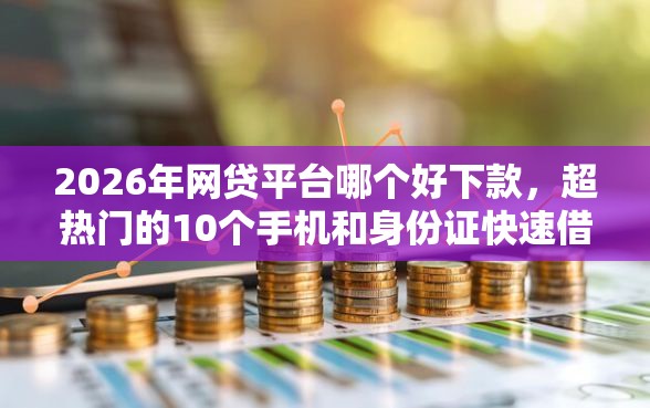 2026年网贷平台哪个好下款，超热门的10个手机和身份证快速借钱软件推荐