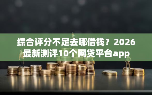 综合评分不足去哪借钱？2026最新测评10个网贷平台app