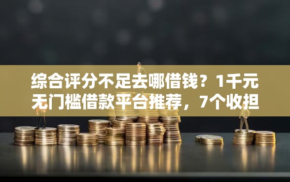 综合评分不足去哪借钱？1千元无门槛借款平台推荐，7个收担保费就能下款的口子盘点