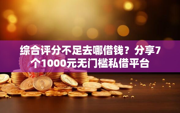 综合评分不足去哪借钱？分享7个1000元无门槛私借平台