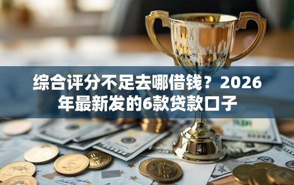 综合评分不足去哪借钱？2026年最新发的6款贷款口子