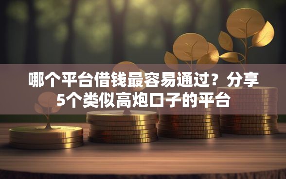 哪个平台借钱最容易通过？分享5个类似高炮口子的平台