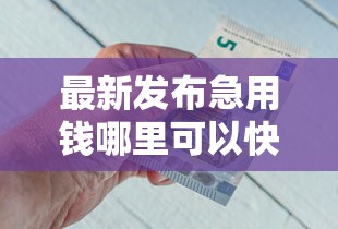 最新发布急用钱哪里可以快速借到，私人借钱1000元有这5个渠道