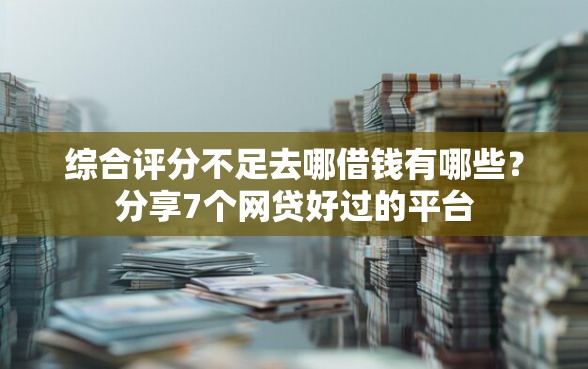 综合评分不足去哪借钱有哪些？分享7个网贷好过的平台