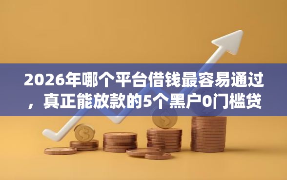 2026年哪个平台借钱最容易通过，真正能放款的5个黑户0门槛贷款app推荐