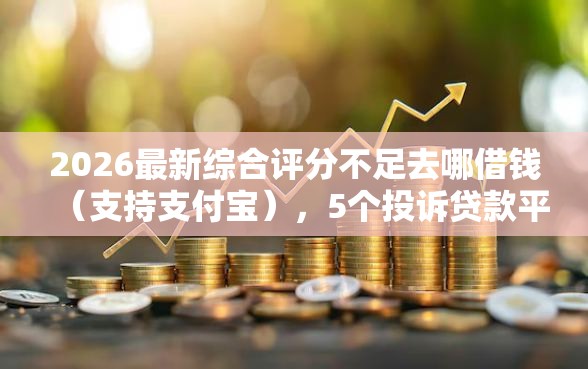 2026最新综合评分不足去哪借钱（支持支付宝），5个投诉贷款平台无私分享