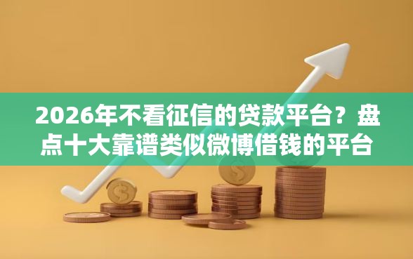 2026年不看征信的贷款平台？盘点十大靠谱类似微博借钱的平台
