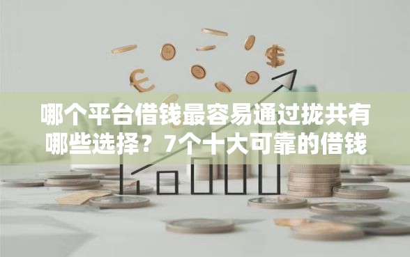 哪个平台借钱最容易通过拢共有哪些选择？7个十大可靠的借钱平台详解
