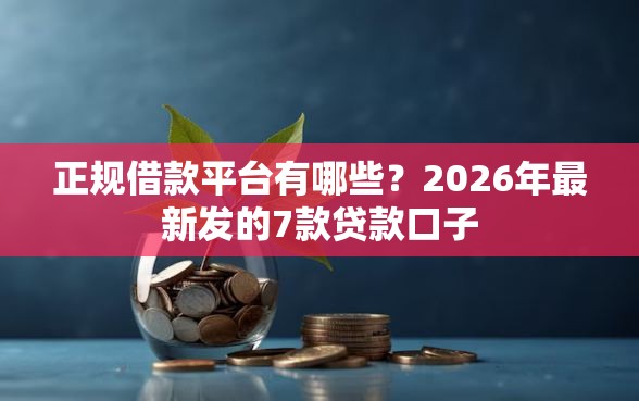 正规借款平台有哪些？2026年最新发的7款贷款口子