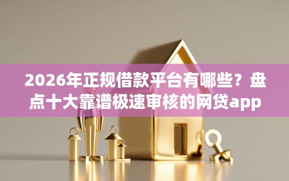 2026年正规借款平台有哪些？盘点十大靠谱极速审核的网贷app