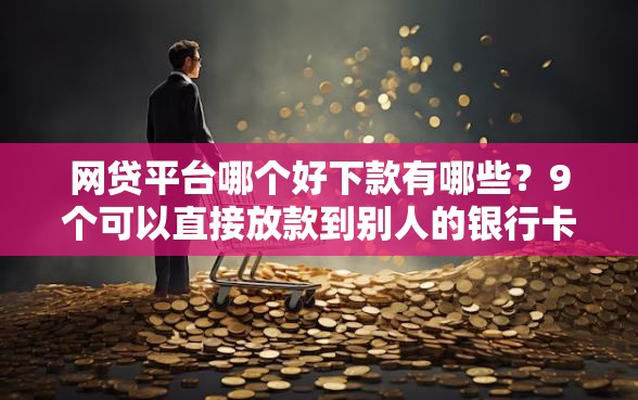 网贷平台哪个好下款有哪些？9个可以直接放款到别人的银行卡里面的借钱软件推荐给你