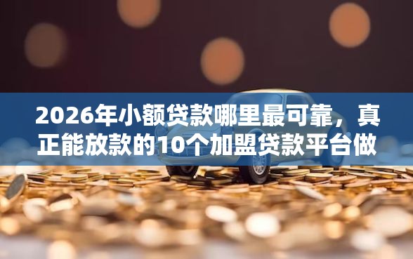 2026年小额贷款哪里最可靠，真正能放款的10个加盟贷款平台做代理推荐